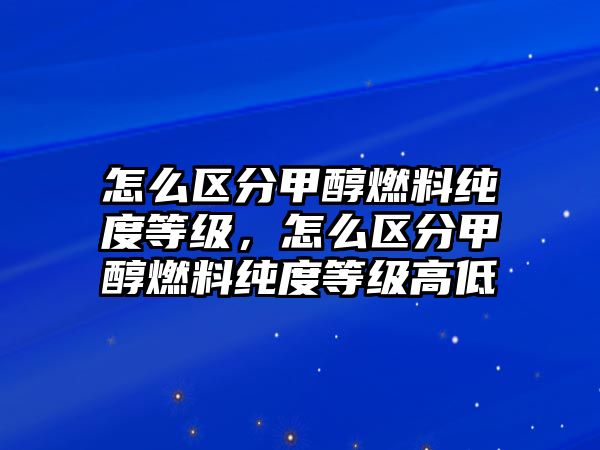 怎么區(qū)分甲醇燃料純度等級，怎么區(qū)分甲醇燃料純度等級高低