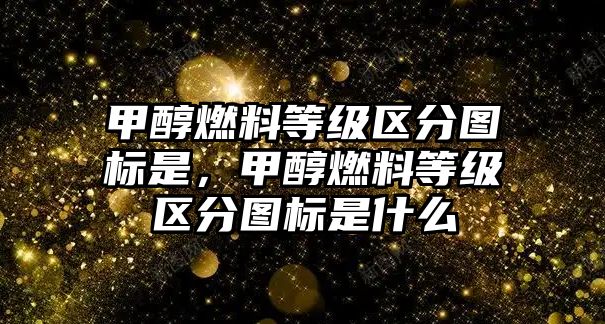 甲醇燃料等級(jí)區(qū)分圖標(biāo)是，甲醇燃料等級(jí)區(qū)分圖標(biāo)是什么