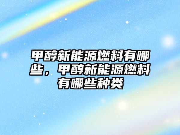 甲醇新能源燃料有哪些，甲醇新能源燃料有哪些種類