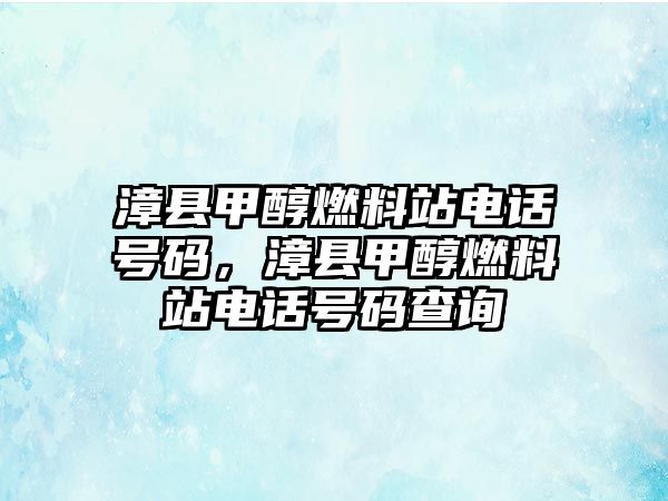 漳縣甲醇燃料站電話號碼，漳縣甲醇燃料站電話號碼查詢