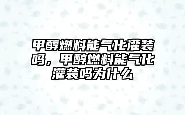 甲醇燃料能氣化灌裝嗎，甲醇燃料能氣化灌裝嗎為什么