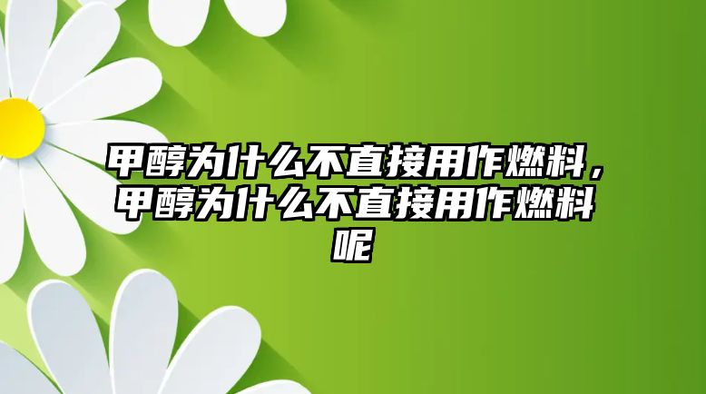 甲醇為什么不直接用作燃料，甲醇為什么不直接用作燃料呢