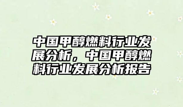 中國甲醇燃料行業(yè)發(fā)展分析，中國甲醇燃料行業(yè)發(fā)展分析報告