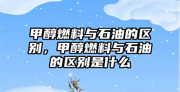 甲醇燃料與石油的區(qū)別，甲醇燃料與石油的區(qū)別是什么