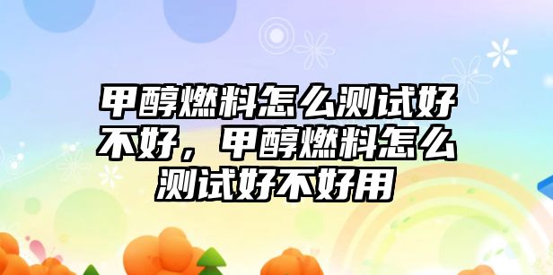 甲醇燃料怎么測試好不好，甲醇燃料怎么測試好不好用