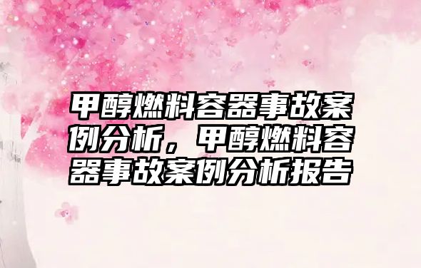 甲醇燃料容器事故案例分析，甲醇燃料容器事故案例分析報(bào)告