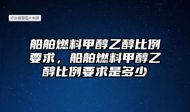 船舶燃料甲醇乙醇比例要求，船舶燃料甲醇乙醇比例要求是多少