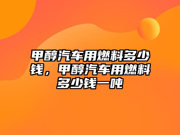 甲醇汽車用燃料多少錢，甲醇汽車用燃料多少錢一噸