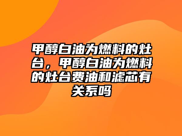 甲醇白油為燃料的灶臺(tái)，甲醇白油為燃料的灶臺(tái)費(fèi)油和濾芯有關(guān)系嗎