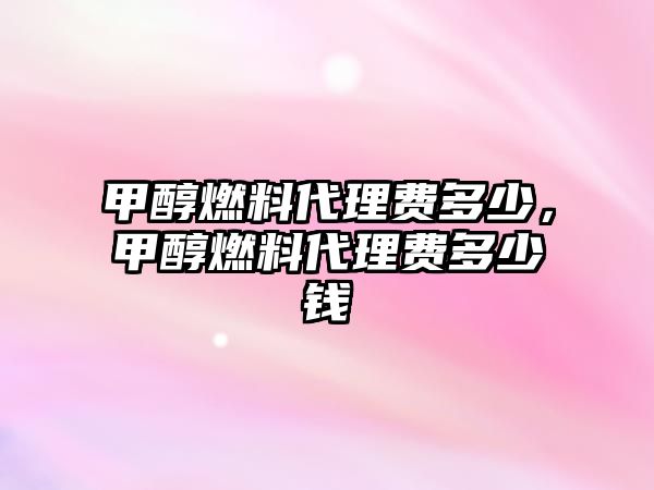 甲醇燃料代理費(fèi)多少，甲醇燃料代理費(fèi)多少錢(qián)