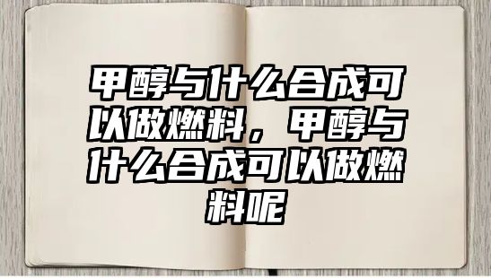 甲醇與什么合成可以做燃料，甲醇與什么合成可以做燃料呢