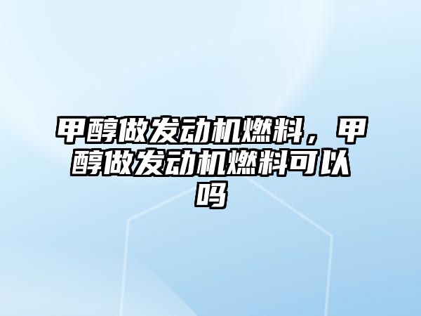 甲醇做發(fā)動機燃料，甲醇做發(fā)動機燃料可以嗎