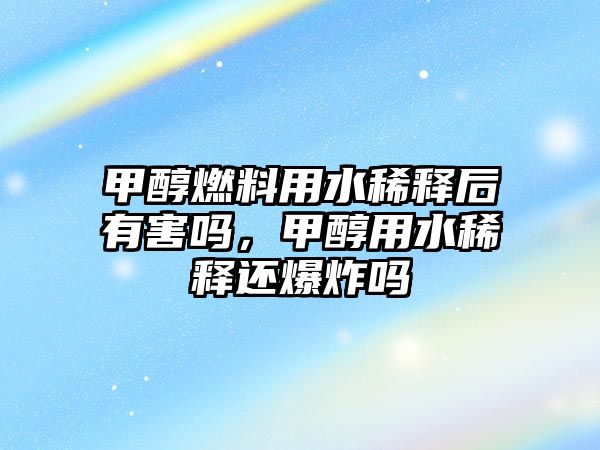 甲醇燃料用水稀釋后有害嗎，甲醇用水稀釋還爆炸嗎