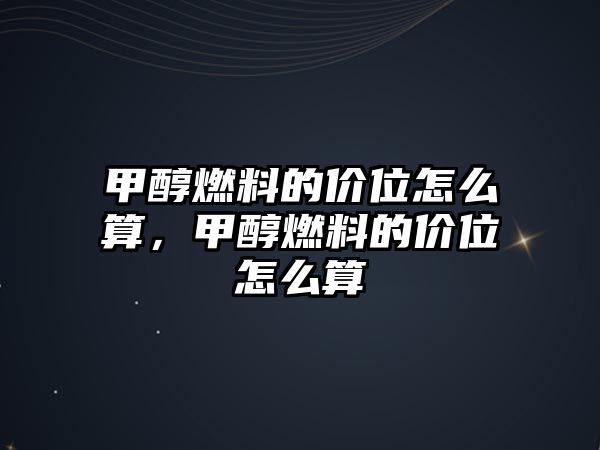 甲醇燃料的價(jià)位怎么算，甲醇燃料的價(jià)位怎么算