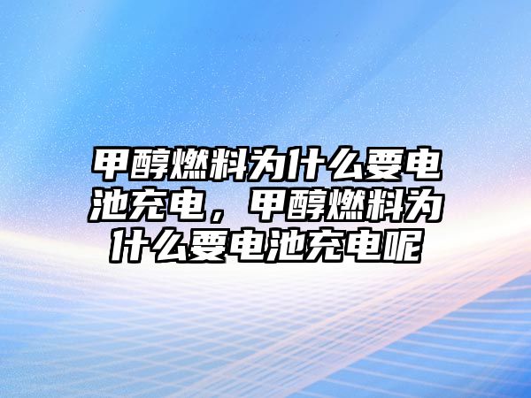 甲醇燃料為什么要電池充電，甲醇燃料為什么要電池充電呢