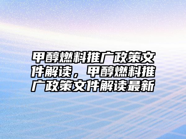 甲醇燃料推廣政策文件解讀，甲醇燃料推廣政策文件解讀最新