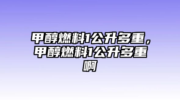 甲醇燃料1公升多重，甲醇燃料1公升多重啊