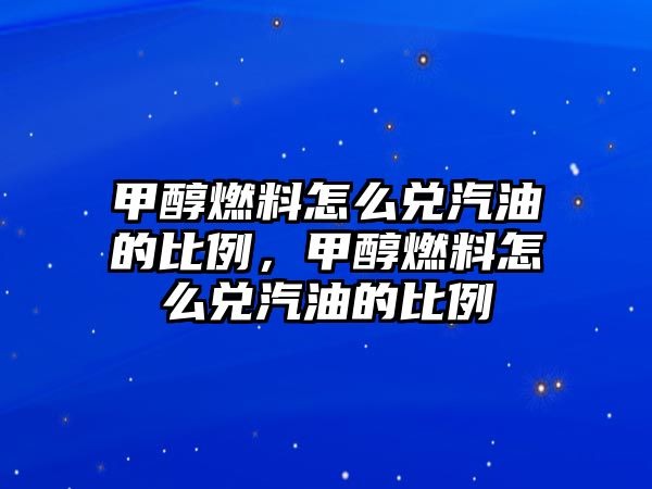 甲醇燃料怎么兌汽油的比例，甲醇燃料怎么兌汽油的比例