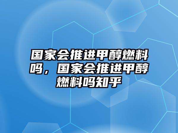 國(guó)家會(huì)推進(jìn)甲醇燃料嗎，國(guó)家會(huì)推進(jìn)甲醇燃料嗎知乎