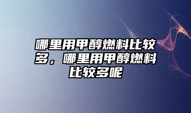 哪里用甲醇燃料比較多，哪里用甲醇燃料比較多呢