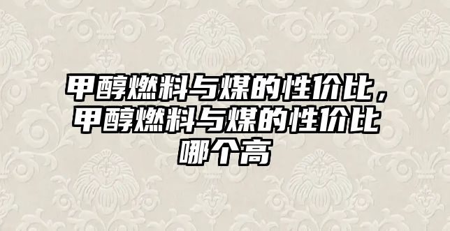 甲醇燃料與煤的性價(jià)比，甲醇燃料與煤的性價(jià)比哪個(gè)高