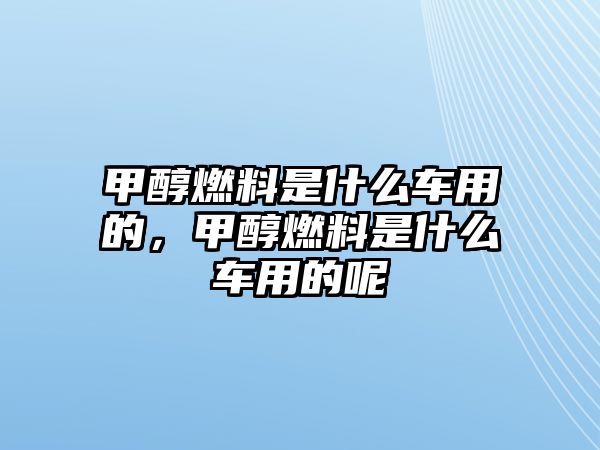 甲醇燃料是什么車(chē)用的，甲醇燃料是什么車(chē)用的呢