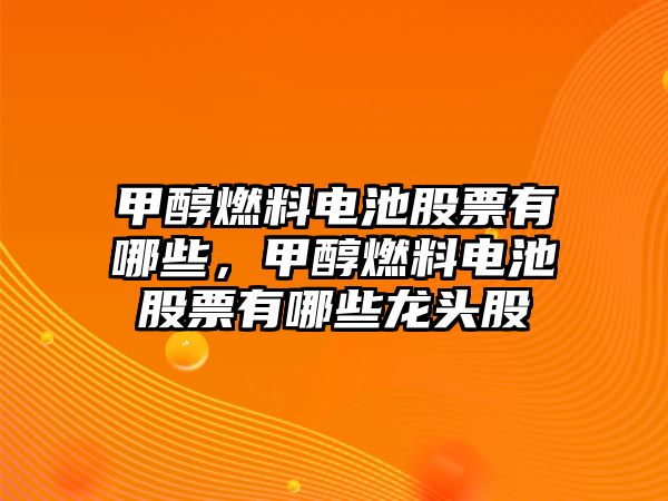 甲醇燃料電池股票有哪些，甲醇燃料電池股票有哪些龍頭股