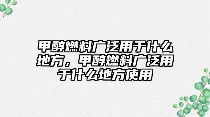 甲醇燃料廣泛用于什么地方，甲醇燃料廣泛用于什么地方使用