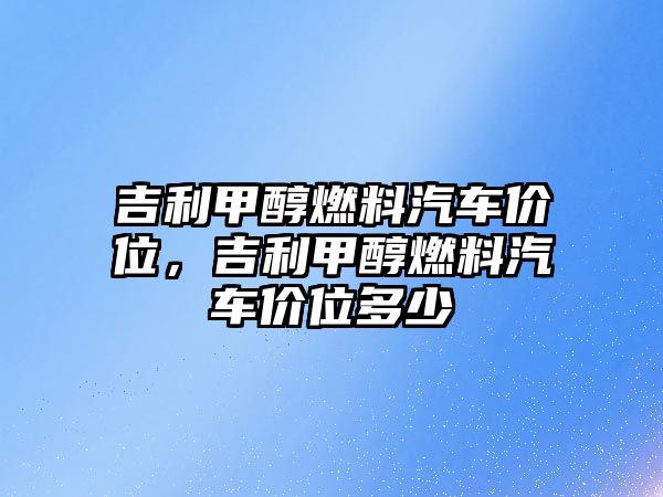 吉利甲醇燃料汽車價位，吉利甲醇燃料汽車價位多少