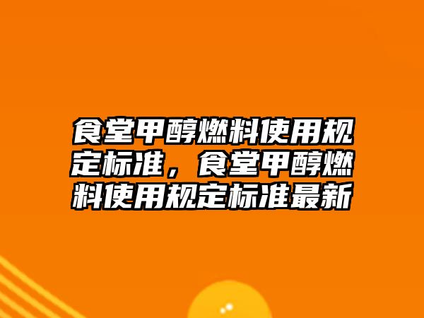 食堂甲醇燃料使用規(guī)定標準，食堂甲醇燃料使用規(guī)定標準最新