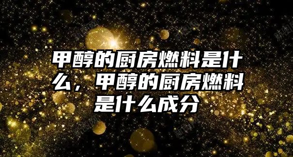 甲醇的廚房燃料是什么，甲醇的廚房燃料是什么成分