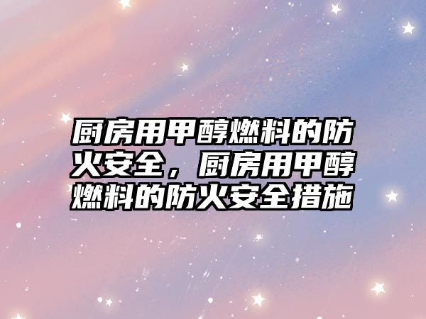 廚房用甲醇燃料的防火安全，廚房用甲醇燃料的防火安全措施