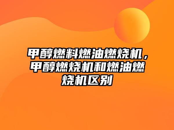 甲醇燃料燃油燃燒機，甲醇燃燒機和燃油燃燒機區(qū)別