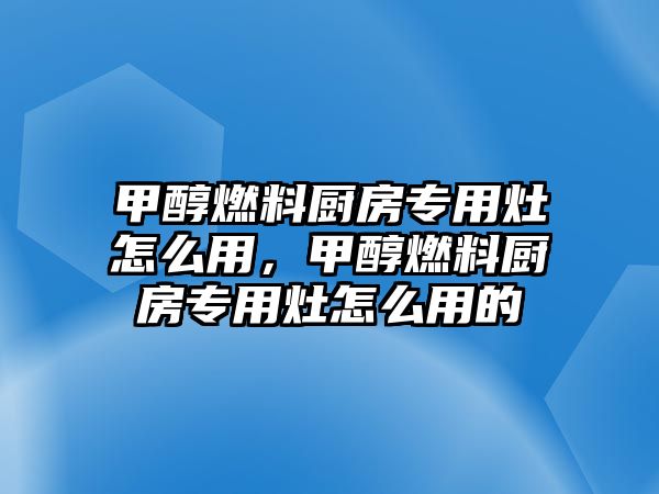 甲醇燃料廚房專用灶怎么用，甲醇燃料廚房專用灶怎么用的