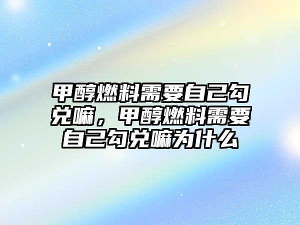 甲醇燃料需要自己勾兌嘛，甲醇燃料需要自己勾兌嘛為什么