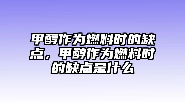 甲醇作為燃料時(shí)的缺點(diǎn)，甲醇作為燃料時(shí)的缺點(diǎn)是什么