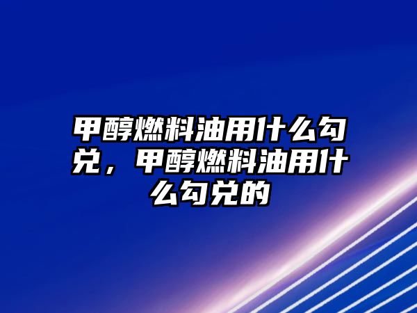 甲醇燃料油用什么勾兌，甲醇燃料油用什么勾兌的