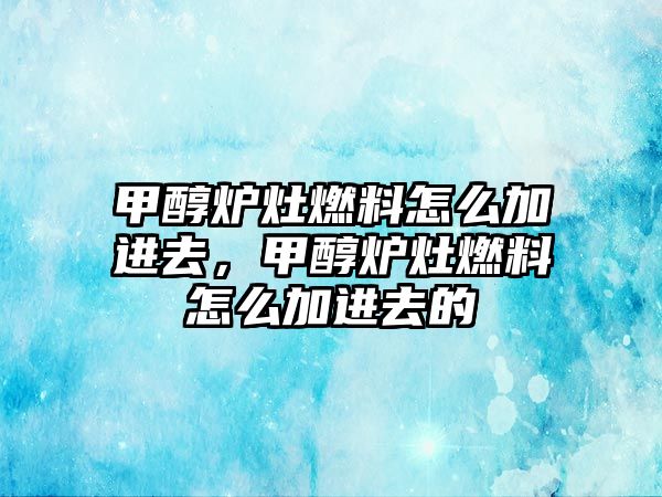 甲醇爐灶燃料怎么加進去，甲醇爐灶燃料怎么加進去的