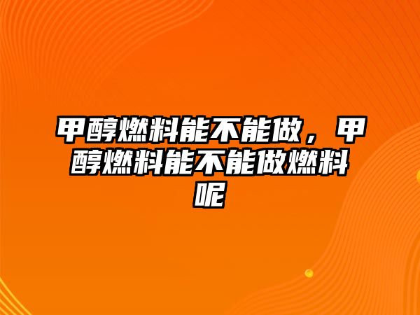 甲醇燃料能不能做，甲醇燃料能不能做燃料呢