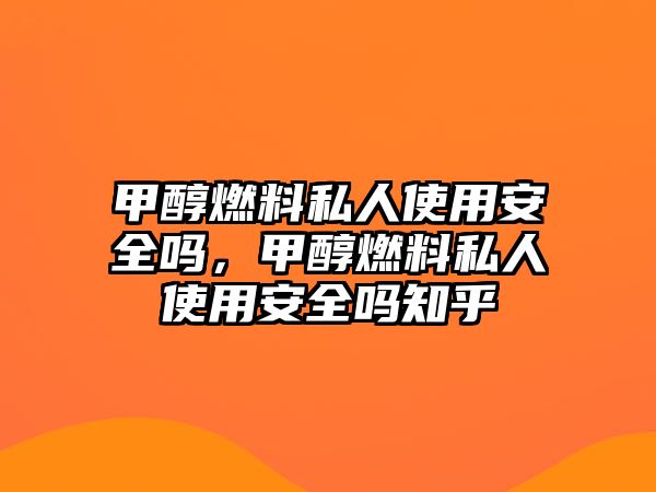 甲醇燃料私人使用安全嗎，甲醇燃料私人使用安全嗎知乎