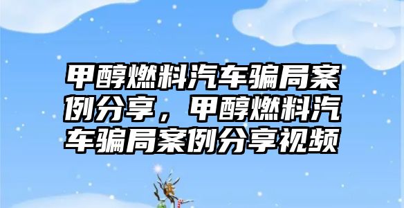 甲醇燃料汽車騙局案例分享，甲醇燃料汽車騙局案例分享視頻