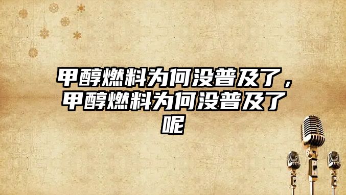 甲醇燃料為何沒普及了，甲醇燃料為何沒普及了呢