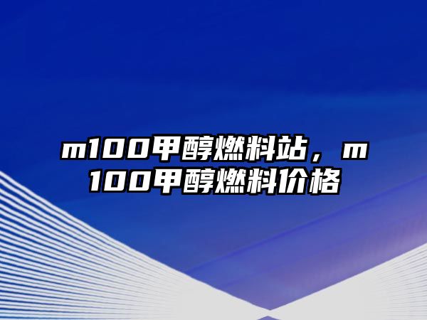 m100甲醇燃料站，m100甲醇燃料價格