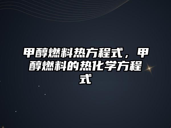 甲醇燃料熱方程式，甲醇燃料的熱化學(xué)方程式