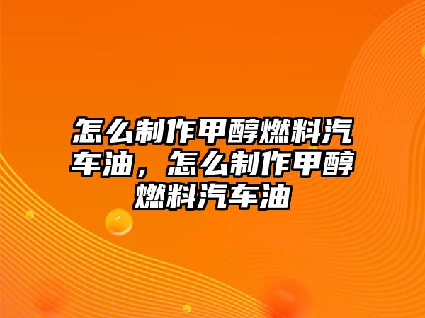 怎么制作甲醇燃料汽車油，怎么制作甲醇燃料汽車油