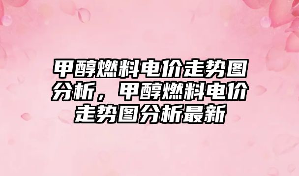 甲醇燃料電價走勢圖分析，甲醇燃料電價走勢圖分析最新