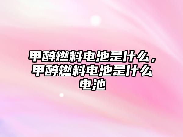 甲醇燃料電池是什么，甲醇燃料電池是什么電池