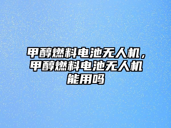 甲醇燃料電池?zé)o人機(jī)，甲醇燃料電池?zé)o人機(jī)能用嗎