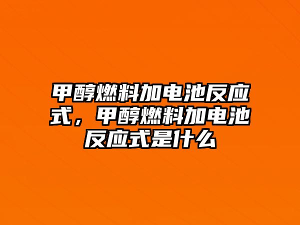 甲醇燃料加電池反應式，甲醇燃料加電池反應式是什么