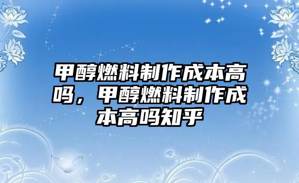 甲醇燃料制作成本高嗎，甲醇燃料制作成本高嗎知乎